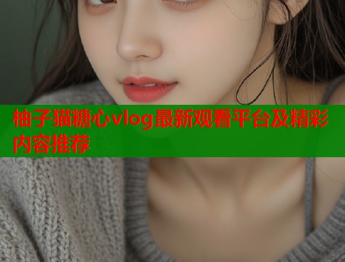 柚子猫糖心vlog最新观看平台及精彩内容推荐