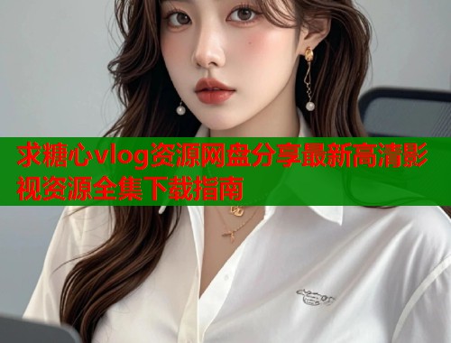 求糖心vlog资源网盘分享最新高清影视资源全集下载指南