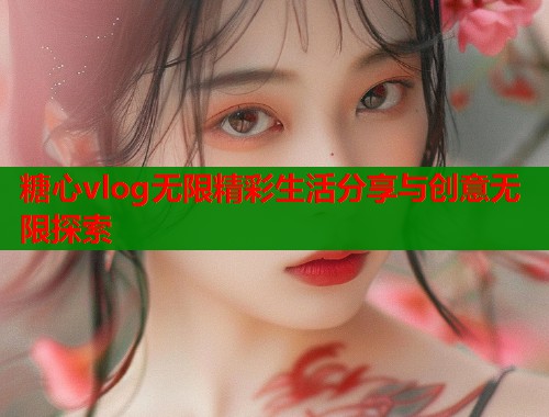 糖心vlog无限精彩生活分享与创意无限探索