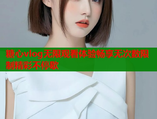 糖心vlog无限观看体验畅享无次数限制精彩不停歇