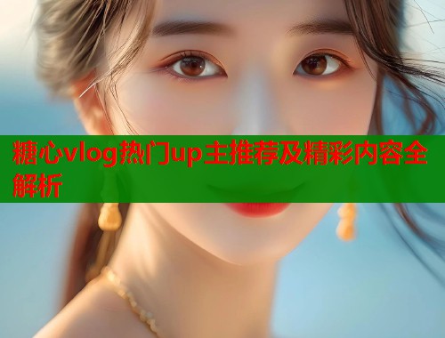 糖心vlog热门up主推荐及精彩内容全解析