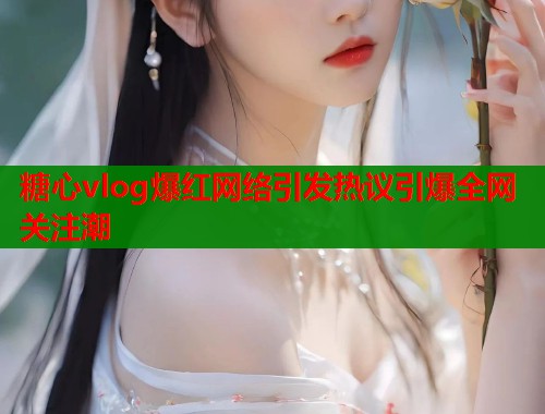 糖心vlog爆红网络引发热议引爆全网关注潮