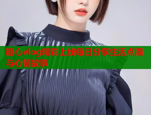糖心vlog精彩上线每日分享生活点滴与心情故事