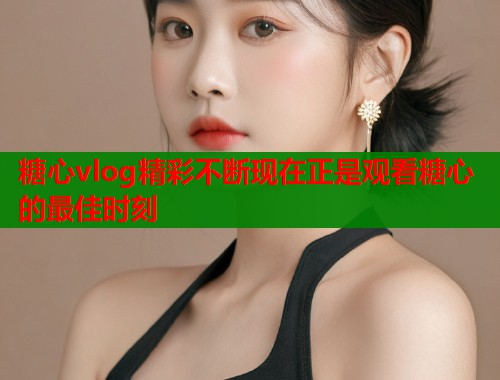 糖心vlog精彩不断现在正是观看糖心的最佳时刻