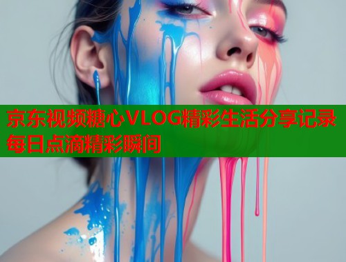 京东视频糖心VLOG精彩生活分享记录每日点滴精彩瞬间
