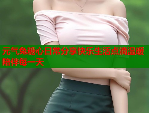 元气兔糖心日常分享快乐生活点滴温暖陪伴每一天