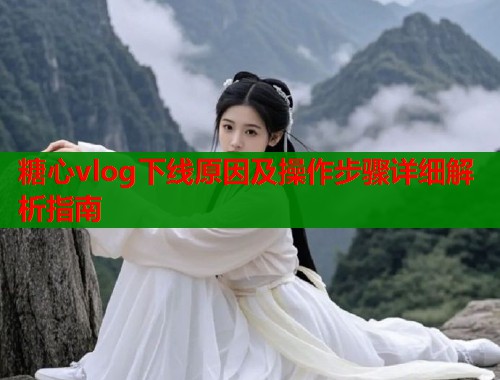 糖心vlog下线原因及操作步骤详细解析指南