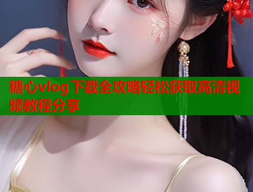 糖心vlog下载全攻略轻松获取高清视频教程分享