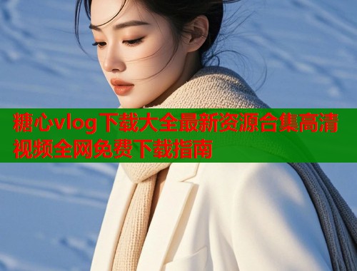 糖心vlog下载大全最新资源合集高清视频全网免费下载指南