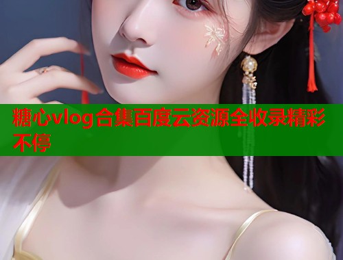 糖心vlog合集百度云资源全收录精彩不停