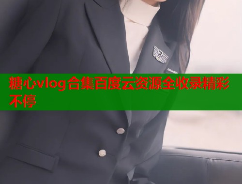 糖心vlog合集百度云资源全收录精彩不停