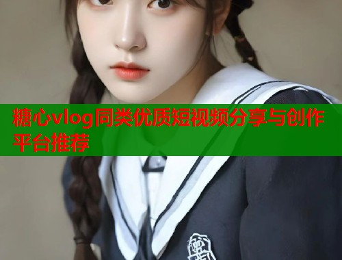 糖心vlog同类优质短视频分享与创作平台推荐