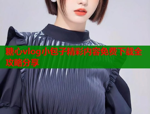 糖心vlog小包子精彩内容免费下载全攻略分享
