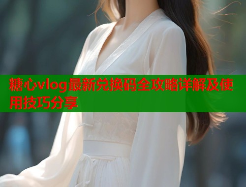 糖心vlog最新兑换码全攻略详解及使用技巧分享