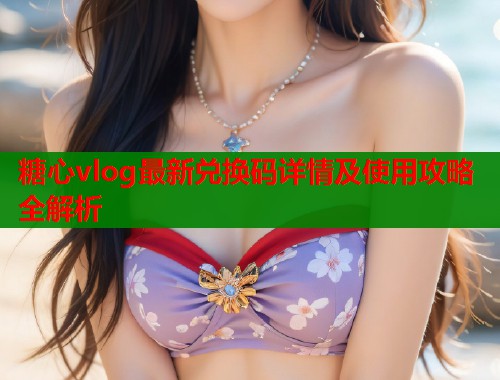 糖心vlog最新兑换码详情及使用攻略全解析