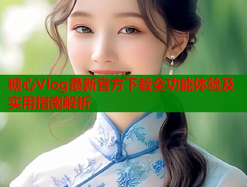 糖心Vlog最新官方下载全功能体验及实用指南解析