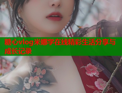 糖心vlog米娜学在线精彩生活分享与成长记录