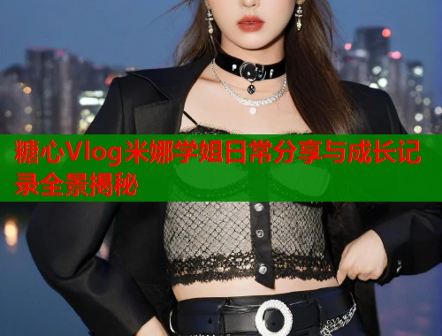 糖心Vlog米娜学姐日常分享与成长记录全景揭秘