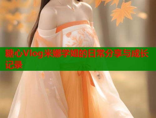 糖心Vlog米娜学姐的日常分享与成长记录