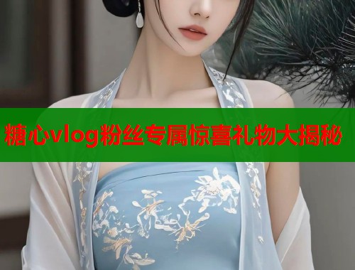 糖心vlog粉丝专属惊喜礼物大揭秘