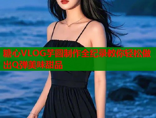 糖心VLOG芋圆制作全纪录教你轻松做出Q弹美味甜品