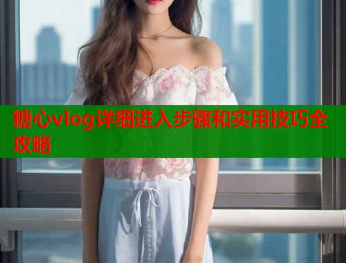 糖心vlog详细进入步骤和实用技巧全攻略