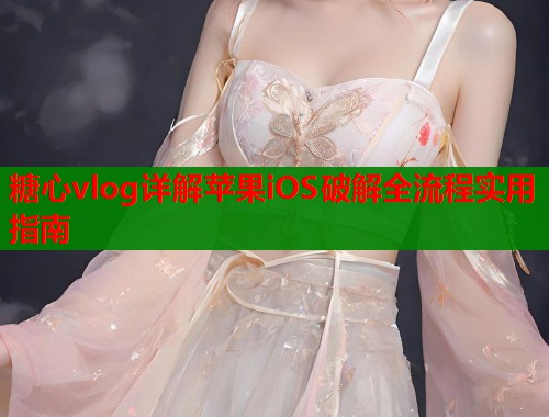 糖心vlog详解苹果iOS破解全流程实用指南