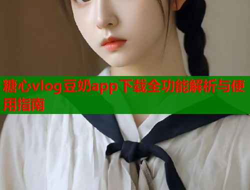 糖心vlog豆奶app下载全功能解析与使用指南