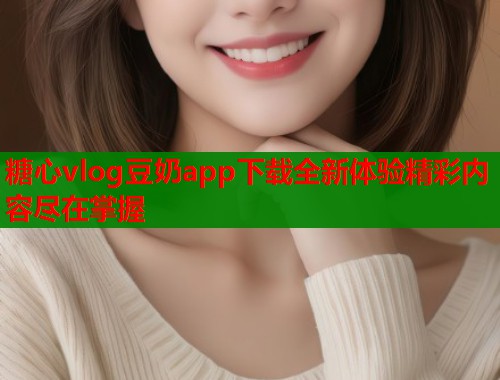糖心vlog豆奶app下载全新体验精彩内容尽在掌握