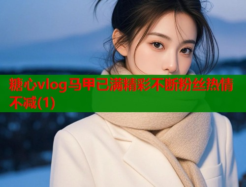 糖心vlog马甲已满精彩不断粉丝热情不减(1)