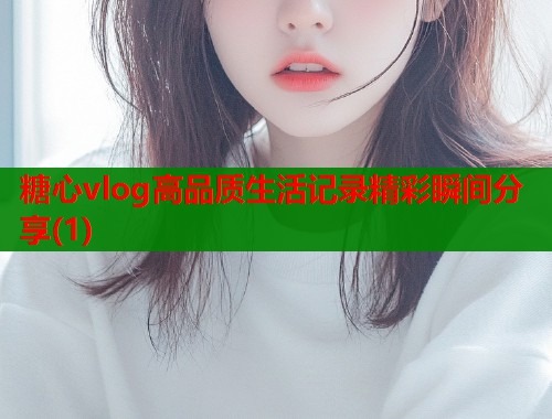 糖心vlog高品质生活记录精彩瞬间分享(1)