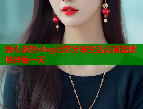 糖心淑怡vlog日常分享生活点滴温暖陪伴每一天