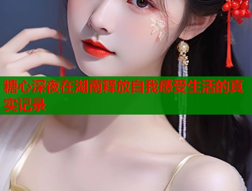 糖心深夜在湖南释放自我感受生活的真实记录