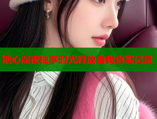 糖心深夜独享时光释放自我真实记录