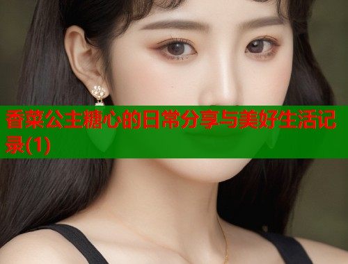 香菜公主糖心的日常分享与美好生活记录(1)