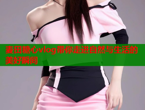 麦田糖心vlog带你走进自然与生活的美好瞬间