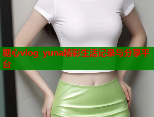 糖心vlog yuna精彩生活记录与分享平台