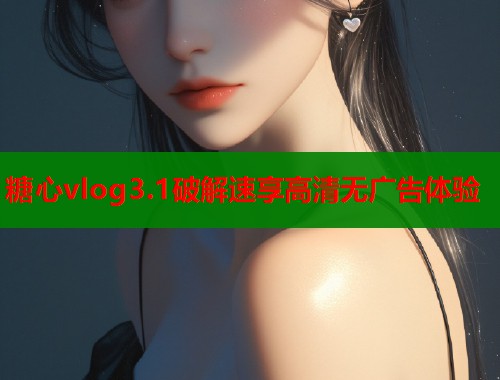 糖心vlog3.1破解速享高清无广告体验