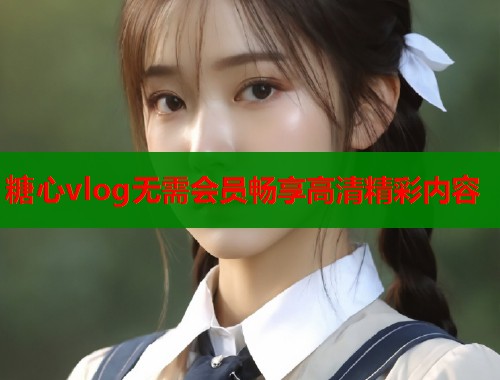 糖心vlog无需会员畅享高清精彩内容