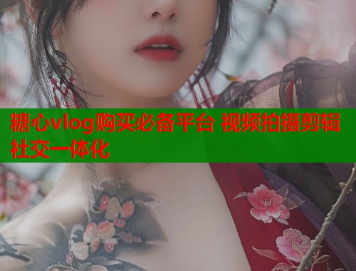 糖心vlog购买必备平台 视频拍摄剪辑社交一体化