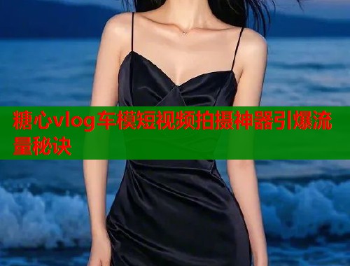 糖心vlog车模短视频拍摄神器引爆流量秘诀