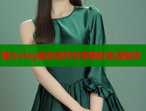 糖心vlog轻松创作分享精彩生活秘诀