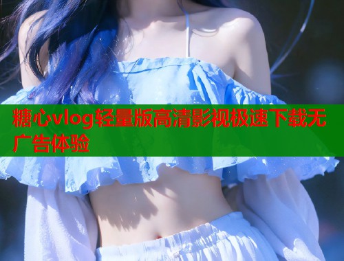 糖心vlog轻量版高清影视极速下载无广告体验