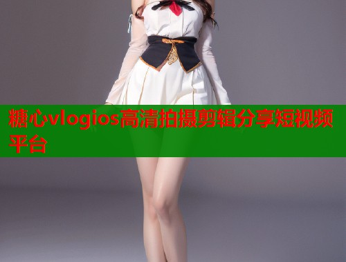 糖心vlogios高清拍摄剪辑分享短视频平台