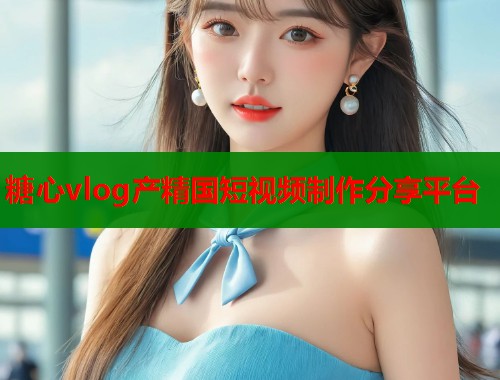 糖心vlog产精国短视频制作分享平台