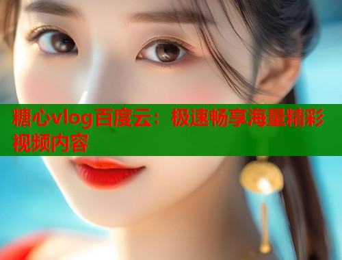 糖心vlog百度云：极速畅享海量精彩视频内容