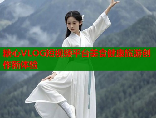 糖心VLOG短视频平台美食健康旅游创作新体验